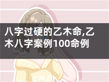 八字过硬的乙木命,乙木八字案例100命例