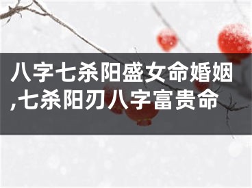 八字七杀阳盛女命婚姻,七杀阳刃八字富贵命