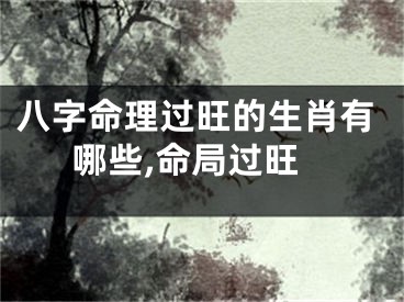 八字命理过旺的生肖有哪些,命局过旺