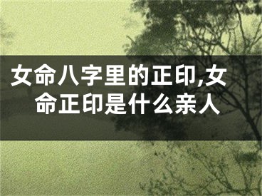 女命八字里的正印,女命正印是什么亲人