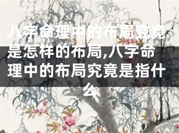 八字命理中的布局究竟是怎样的布局,八字命理中的布局究竟是指什么