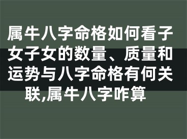 属牛八字命格如何看子女子女的数量、质量和运势与八字命格有何关联,属牛八字咋算