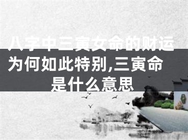 八字中三寅女命的财运为何如此特别,三寅命是什么意思