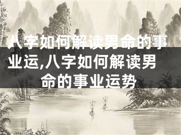 八字如何解读男命的事业运,八字如何解读男命的事业运势