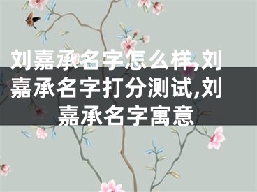 刘嘉承名字怎么样,刘嘉承名字打分测试,刘嘉承名字寓意