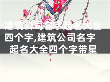 建筑公司名字起名大全四个字,建筑公司名字起名大全四个字带星