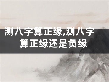 测八字算正缘,测八字算正缘还是负缘