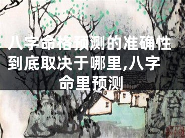 八字命格预测的准确性到底取决于哪里,八字命里预测