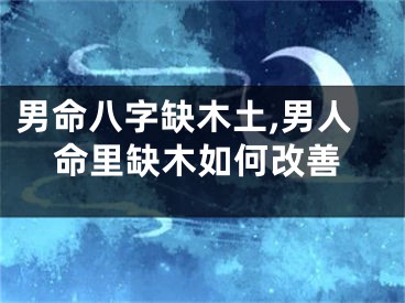 男命八字缺木土,男人命里缺木如何改善