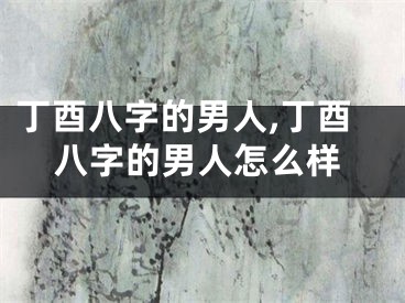 丁酉八字的男人,丁酉八字的男人怎么样