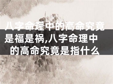 八字命理中的高命究竟是福是祸,八字命理中的高命究竟是指什么
