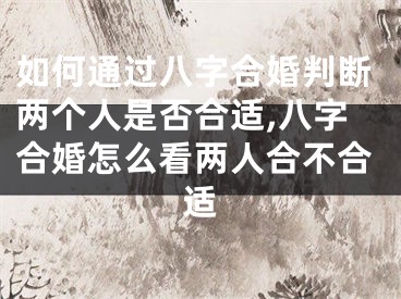 如何通过八字合婚判断两个人是否合适,八字合婚怎么看两人合不合适