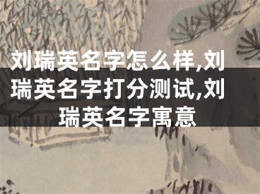 刘瑞英名字怎么样,刘瑞英名字打分测试,刘瑞英名字寓意