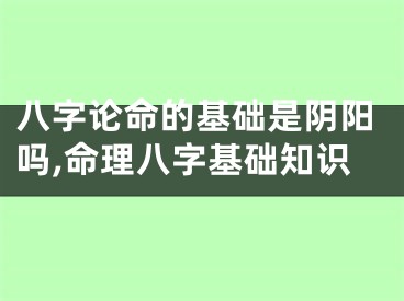 八字论命的基础是阴阳吗,命理八字基础知识