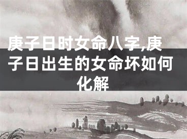庚子日时女命八字,庚子日出生的女命坏如何化解