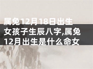 属兔12月18日出生女孩子生辰八字,属兔12月出生是什么命女