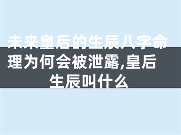 未来皇后的生辰八字命理为何会被泄露,皇后生辰叫什么