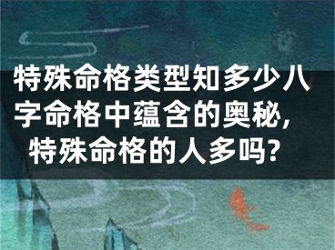 特殊命格类型知多少八字命格中蕴含的奥秘,特殊命格的人多吗?