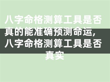 八字命格测算工具是否真的能准确预测命运,八字命格测算工具是否真实