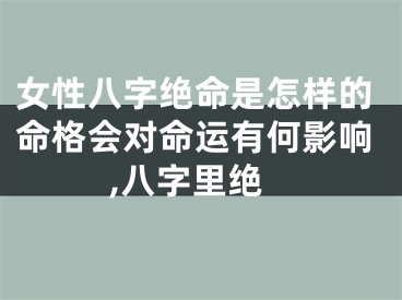 女性八字绝命是怎样的命格会对命运有何影响,八字里绝