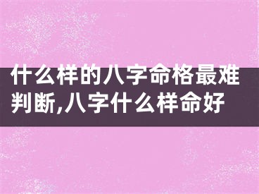 什么样的八字命格最难判断,八字什么样命好
