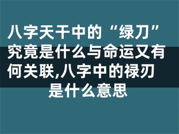 八字天干中的“绿刀”究竟是什么与命运又有何关联,八字中的禄刃是什么意思