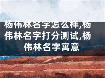 杨伟林名字怎么样,杨伟林名字打分测试,杨伟林名字寓意