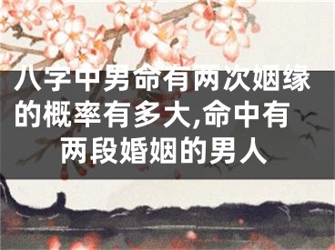 八字中男命有两次姻缘的概率有多大,命中有两段婚姻的男人