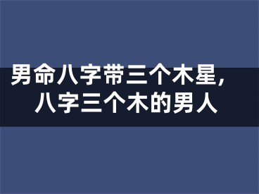 男命八字带三个木星,八字三个木的男人