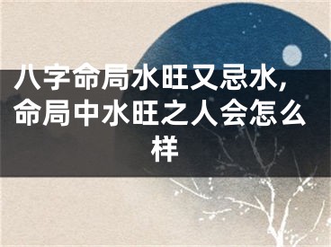 八字命局水旺又忌水,命局中水旺之人会怎么样