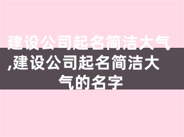 建设公司起名简洁大气,建设公司起名简洁大气的名字