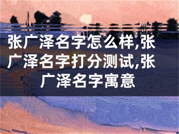 张广泽名字怎么样,张广泽名字打分测试,张广泽名字寓意