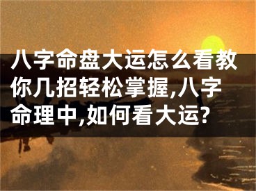 八字命盘大运怎么看教你几招轻松掌握,八字命理中,如何看大运?