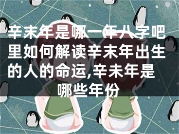 辛末年是哪一年八字吧里如何解读辛末年出生的人的命运,辛未年是哪些年份