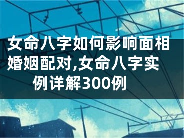 女命八字如何影响面相婚姻配对,女命八字实例详解300例