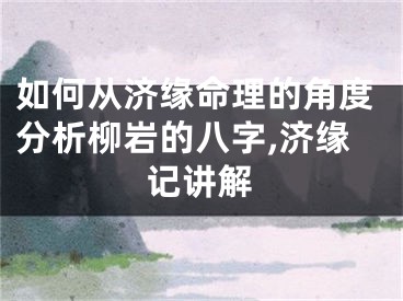 如何从济缘命理的角度分析柳岩的八字,济缘记讲解