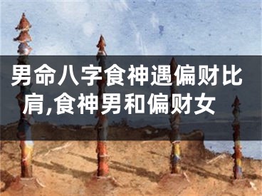 男命八字食神遇偏财比肩,食神男和偏财女