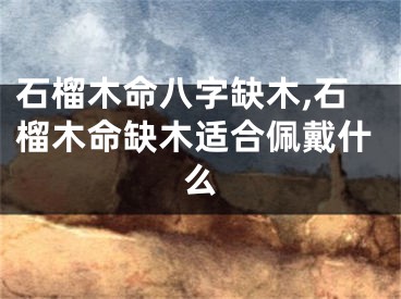 石榴木命八字缺木,石榴木命缺木适合佩戴什么