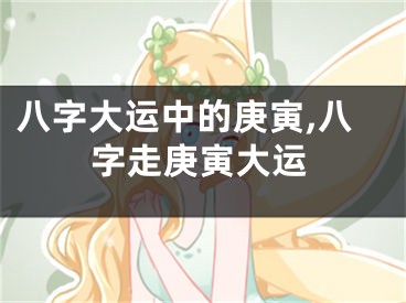 八字大运中的庚寅,八字走庚寅大运
