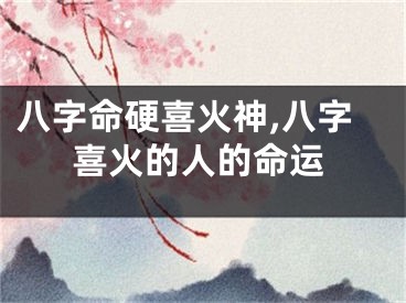 八字命硬喜火神,八字喜火的人的命运