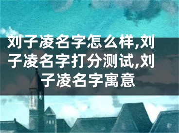 刘子凌名字怎么样,刘子凌名字打分测试,刘子凌名字寓意