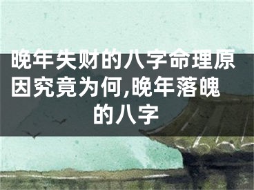 晚年失财的八字命理原因究竟为何,晚年落魄的八字