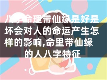 八字命理带仙缘是好是坏会对人的命运产生怎样的影响,命里带仙缘的人八字特征