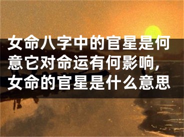 女命八字中的官星是何意它对命运有何影响,女命的官星是什么意思
