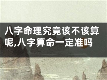八字命理究竟该不该算呢,八字算命一定准吗