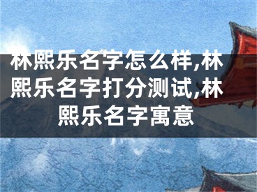 林熙乐名字怎么样,林熙乐名字打分测试,林熙乐名字寓意