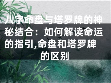 八字命盘与塔罗牌的神秘结合：如何解读命运的指引,命盘和塔罗牌的区别