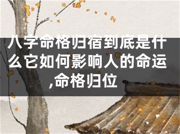 八字命格归宿到底是什么它如何影响人的命运,命格归位