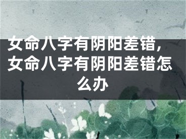 女命八字有阴阳差错,女命八字有阴阳差错怎么办