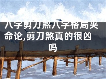 八字剪刀煞八字格局夹命论,剪刀煞真的很凶吗